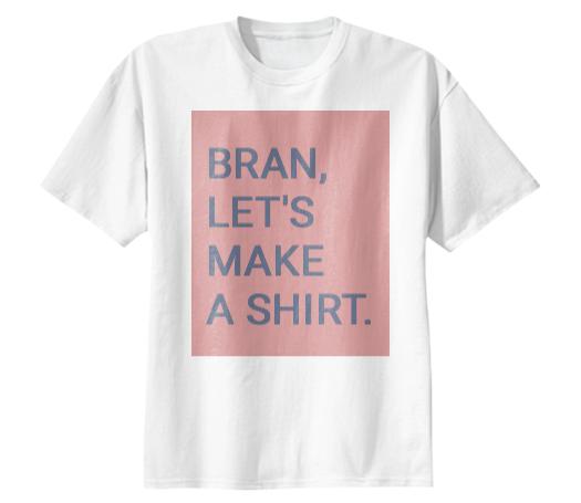 BRAN LET S MAKE A SHIRT