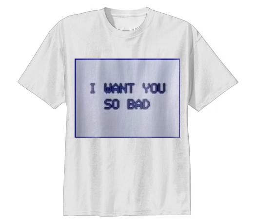 I WANT U SO BAD Tee shirt