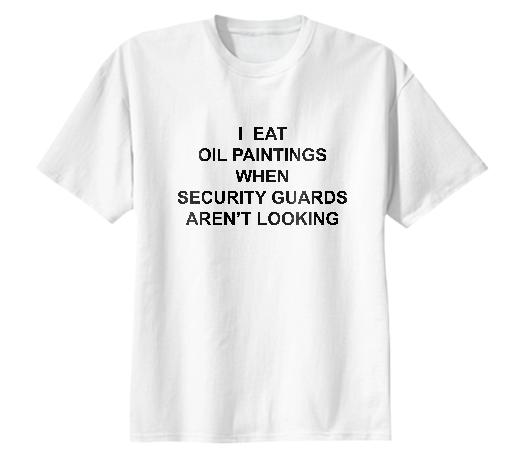 I EAT OIL PAINTINGS WHEN SECURITY GUARDS AREN T LOOKING shirt